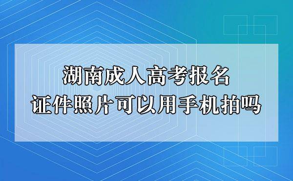 华为手机qq拍照片
:湖南成人高考报名证件照片可以用手机拍吗