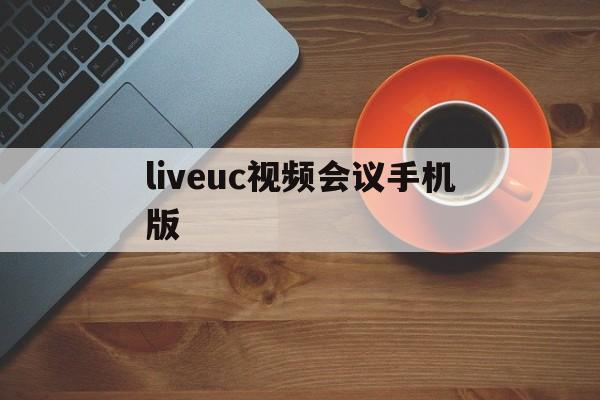 liveuc视频会议手机版的简单介绍-第1张图片-QuickQ官网